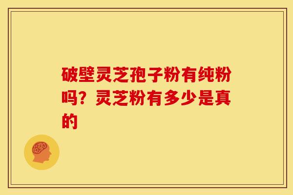 破壁灵芝孢子粉有纯粉吗?灵芝粉有多少是真的 破壁灵芝孢子粉有纯粉吗?灵芝粉有多少是真的
