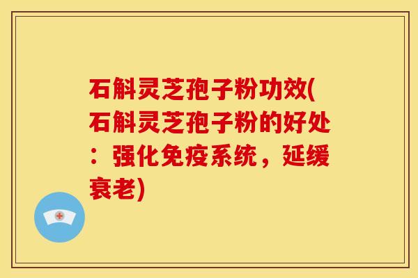 石斛灵芝孢子粉功效(石斛灵芝孢子粉的好处:强化免疫系统,延缓) 石斛灵芝孢子粉功效(石斛灵芝孢子粉的好处:强化免疫系统,延缓)