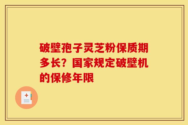 破壁孢子灵芝粉保质期多长?国家规定破壁机的保修年限 破壁孢子灵芝粉保质期多长?国家规定破壁机的保修年限
