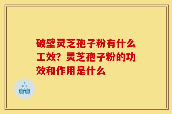 破壁灵芝孢子粉有什么工效?灵芝孢子粉的功效和作用是什么 破壁灵芝孢子粉有什么工效?灵芝孢子粉的功效和作用是什么