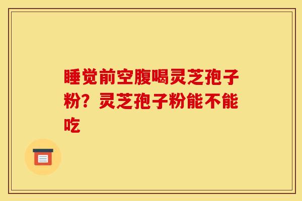 睡觉前空腹喝灵芝孢子粉?灵芝孢子粉能不能吃 睡觉前空腹喝灵芝孢子粉?灵芝孢子粉能不能吃