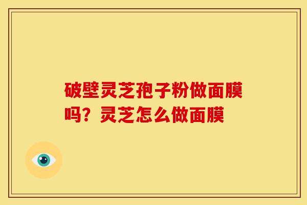 破壁灵芝孢子粉做面膜吗?灵芝怎么做面膜 破壁灵芝孢子粉做面膜吗?灵芝怎么做面膜