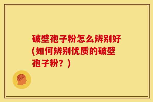 破壁孢子粉怎么辨别好(如何辨别优质的破壁孢子粉？)