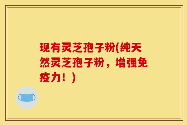 现有灵芝孢子粉(纯天然灵芝孢子粉,增强免疫力!) 现有灵芝孢子粉(纯天然灵芝孢子粉,增强免疫力!)
