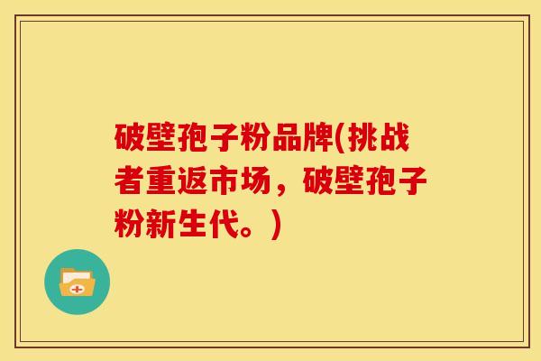 破壁孢子粉品牌(挑战者重返市场,破壁孢子粉新生代。) 破壁孢子粉品牌(挑战者重返市场,破壁孢子粉新生代。)
