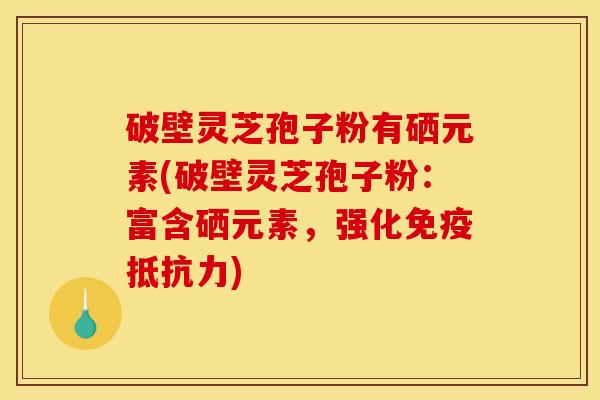 破壁灵芝孢子粉有硒元素(破壁灵芝孢子粉：富含硒元素，强化免疫抵抗力)
