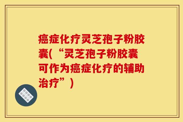 症灵芝孢子粉胶囊(“灵芝孢子粉胶囊可作为症的辅助”) 症灵芝孢子粉胶囊(“灵芝孢子粉胶囊可作为症的辅助”)