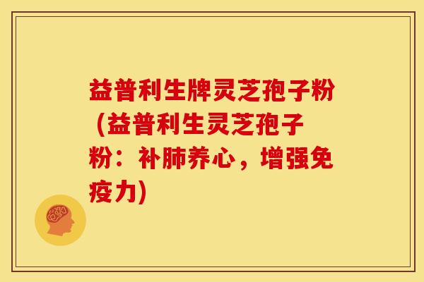 益普利生牌灵芝孢子粉 (益普利生灵芝孢子粉：补养心，增强免疫力)