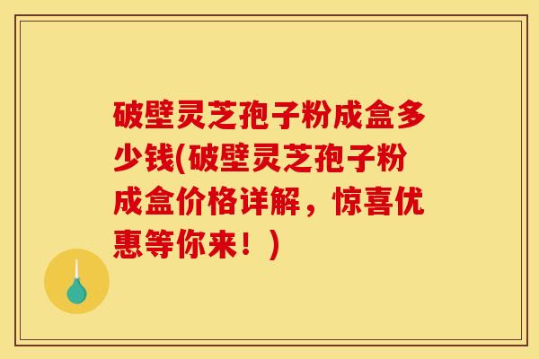 破壁灵芝孢子粉成盒多少钱(破壁灵芝孢子粉成盒价格详解,惊喜优惠等你来!) 破壁灵芝孢子粉成盒多少钱(破壁灵芝孢子粉成盒价格详解,惊喜优惠等你来!)