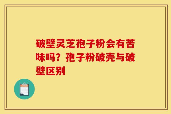 破壁灵芝孢子粉会有苦味吗?孢子粉破壳与破壁区别 破壁灵芝孢子粉会有苦味吗?孢子粉破壳与破壁区别