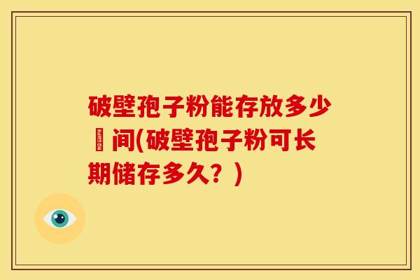 破壁孢子粉能存放多少時间(破壁孢子粉可长期储存多久?) 破壁孢子粉能存放多少時间(破壁孢子粉可长期储存多久?)