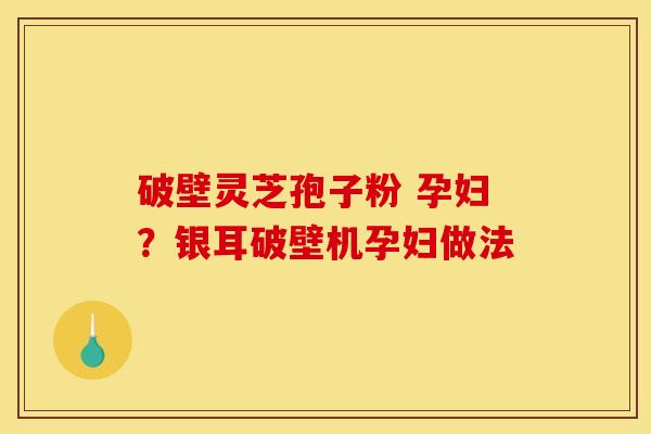 破壁灵芝孢子粉 孕妇?银耳破壁机孕妇做法 破壁灵芝孢子粉 孕妇?银耳破壁机孕妇做法