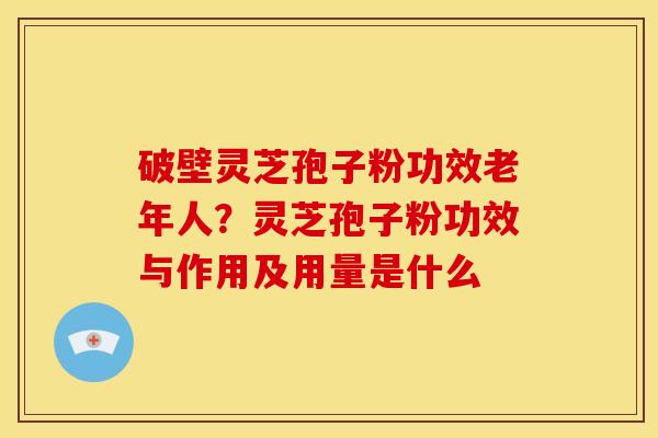 破壁灵芝孢子粉功效老年人?灵芝孢子粉功效与作用及用量是什么 破壁灵芝孢子粉功效老年人?灵芝孢子粉功效与作用及用量是什么