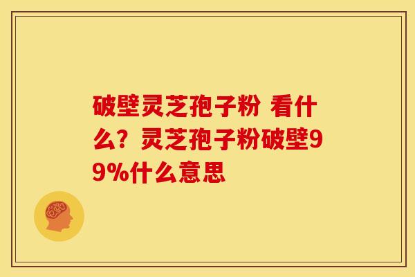 破壁灵芝孢子粉 看什么?灵芝孢子粉破壁99%什么意思 破壁灵芝孢子粉 看什么?灵芝孢子粉破壁99%什么意思