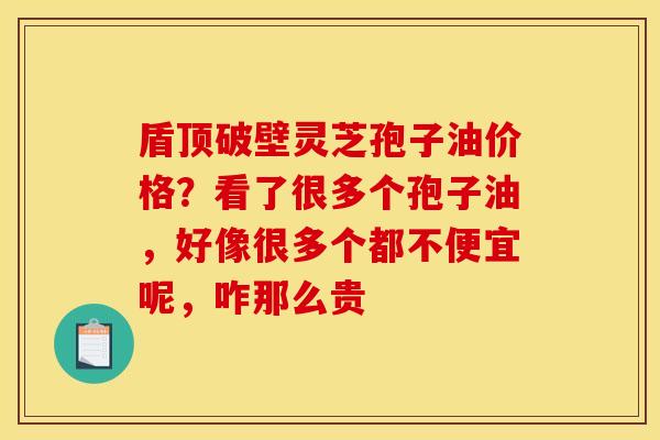 盾顶破壁灵芝孢子油价格?看了很多个孢子油,好像很多个都不便宜呢,咋那么贵 盾顶破壁灵芝孢子油价格?看了很多个孢子油,好像很多个都不便宜呢,咋那么贵