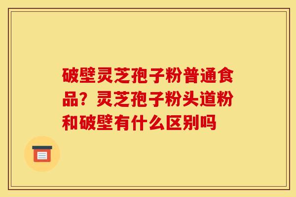 破壁灵芝孢子粉普通食品?灵芝孢子粉头道粉和破壁有什么区别吗 破壁灵芝孢子粉普通食品?灵芝孢子粉头道粉和破壁有什么区别吗