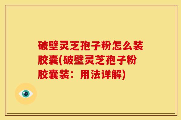 破壁灵芝孢子粉怎么装胶囊(破壁灵芝孢子粉胶囊装:用法详解) 破壁灵芝孢子粉怎么装胶囊(破壁灵芝孢子粉胶囊装:用法详解)