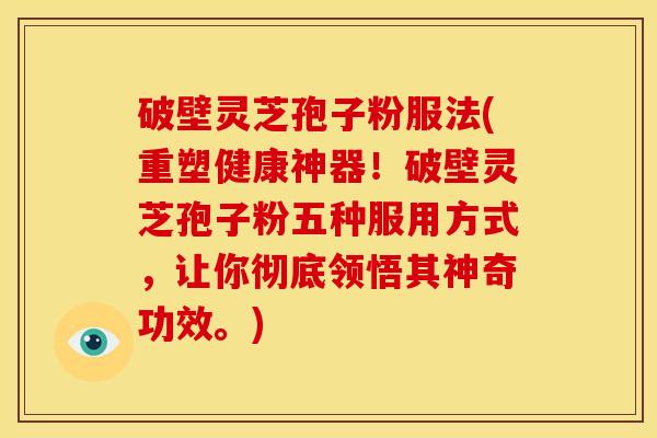 破壁灵芝孢子粉服法(重塑健康神器!破壁灵芝孢子粉五种服用方式,让你彻底领悟其神奇功效。) 破壁灵芝孢子粉服法(重塑健康神器!破壁灵芝孢子粉五种服用方式,让你彻底领悟其神奇功效。)