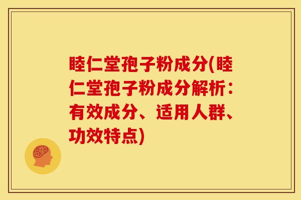 睦仁堂孢子粉成分(睦仁堂孢子粉成分解析:有效成分、适用人群、功效特点) 睦仁堂孢子粉成分(睦仁堂孢子粉成分解析:有效成分、适用人群、功效特点)
