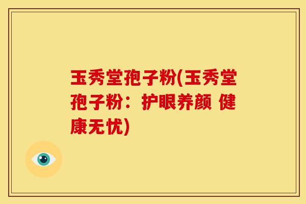 玉秀堂孢子粉(玉秀堂孢子粉:护眼养颜 健康无忧) 玉秀堂孢子粉(玉秀堂孢子粉:护眼养颜 健康无忧)