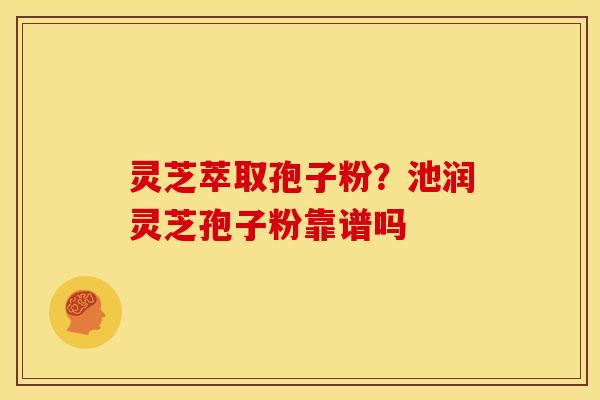 灵芝萃取孢子粉?池润灵芝孢子粉靠谱吗 灵芝萃取孢子粉?池润灵芝孢子粉靠谱吗