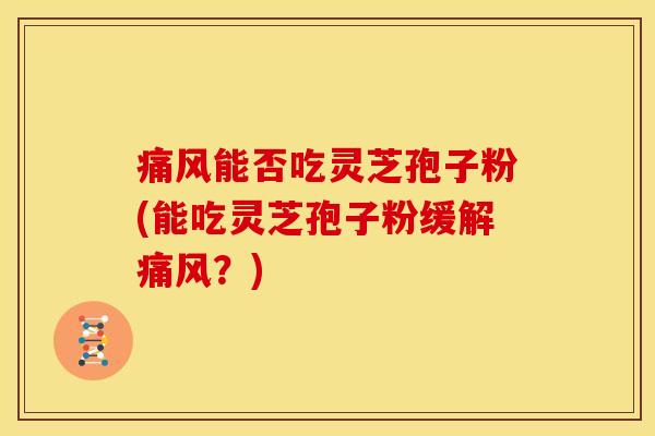痛风能否吃灵芝孢子粉(能吃灵芝孢子粉缓解痛风?) 痛风能否吃灵芝孢子粉(能吃灵芝孢子粉缓解痛风?)