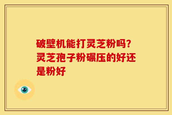 破壁机能打灵芝粉吗？灵芝孢子粉碾压的好还是粉好