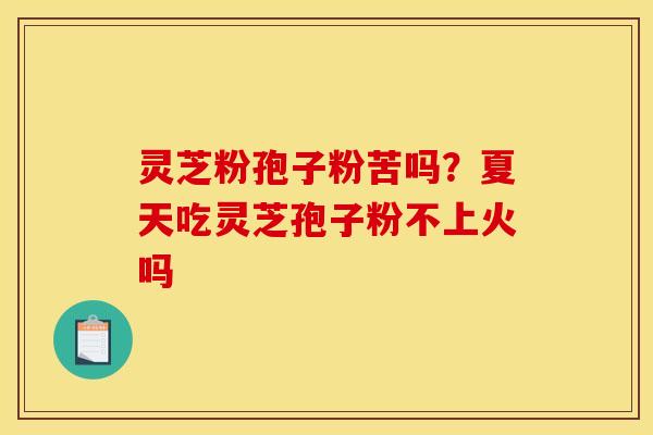 灵芝粉孢子粉苦吗?夏天吃灵芝孢子粉不上火吗 灵芝粉孢子粉苦吗?夏天吃灵芝孢子粉不上火吗