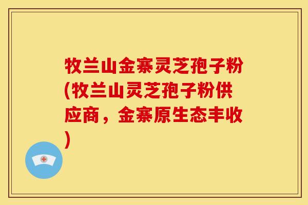 牧兰山金寨灵芝孢子粉(牧兰山灵芝孢子粉供应商,金寨原生态丰收) 牧兰山金寨灵芝孢子粉(牧兰山灵芝孢子粉供应商,金寨原生态丰收)