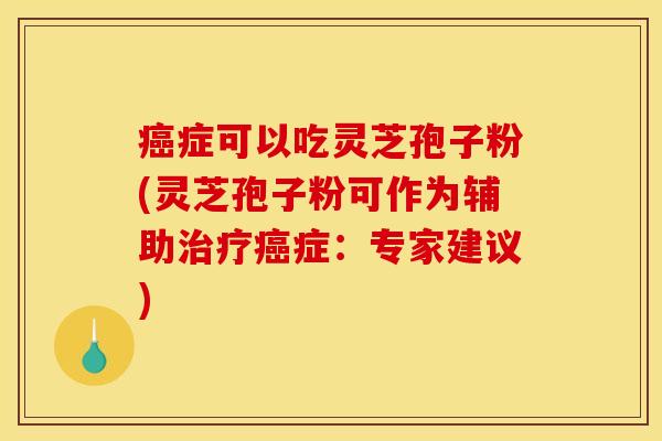 症可以吃灵芝孢子粉(灵芝孢子粉可作为辅助症:专家建议) 症可以吃灵芝孢子粉(灵芝孢子粉可作为辅助症:专家建议)