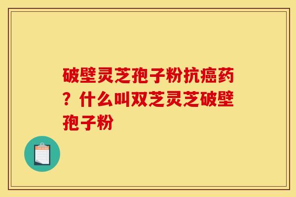 破壁灵芝孢子粉抗药?什么叫双芝灵芝破壁孢子粉 破壁灵芝孢子粉抗药?什么叫双芝灵芝破壁孢子粉