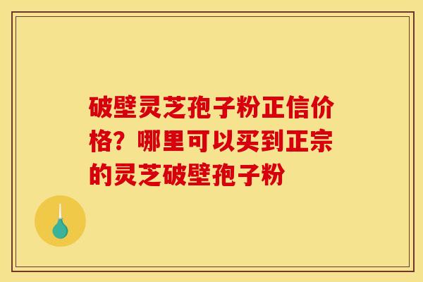 破壁灵芝孢子粉正信价格?哪里可以买到正宗的灵芝破壁孢子粉 破壁灵芝孢子粉正信价格?哪里可以买到正宗的灵芝破壁孢子粉