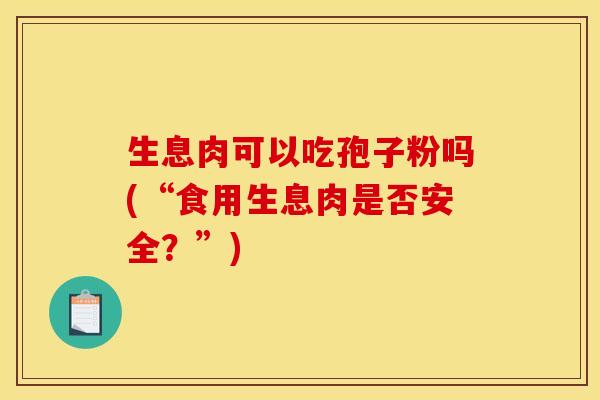 生息肉可以吃孢子粉吗(“食用生息肉是否安全?”) 生息肉可以吃孢子粉吗(“食用生息肉是否安全?”)