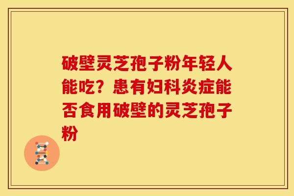 破壁灵芝孢子粉年轻人能吃?患有能否食用破壁的灵芝孢子粉 破壁灵芝孢子粉年轻人能吃?患有能否食用破壁的灵芝孢子粉