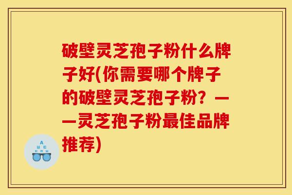 破壁灵芝孢子粉什么牌子好(你需要哪个牌子的破壁灵芝孢子粉？——灵芝孢子粉佳品牌推荐)