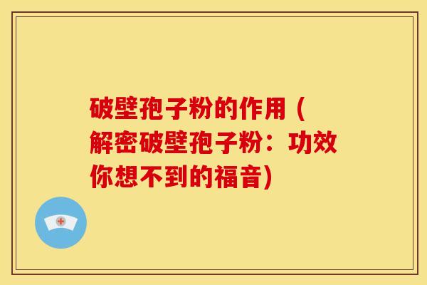 破壁孢子粉的作用 (解密破壁孢子粉:功效你想不到的福音) 破壁孢子粉的作用 (解密破壁孢子粉:功效你想不到的福音)