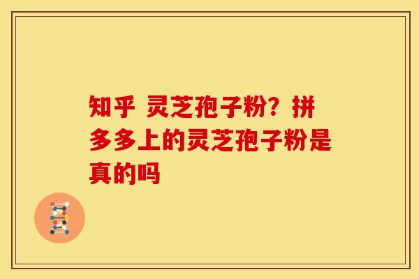 知乎 灵芝孢子粉?拼多多上的灵芝孢子粉是真的吗 知乎 灵芝孢子粉?拼多多上的灵芝孢子粉是真的吗