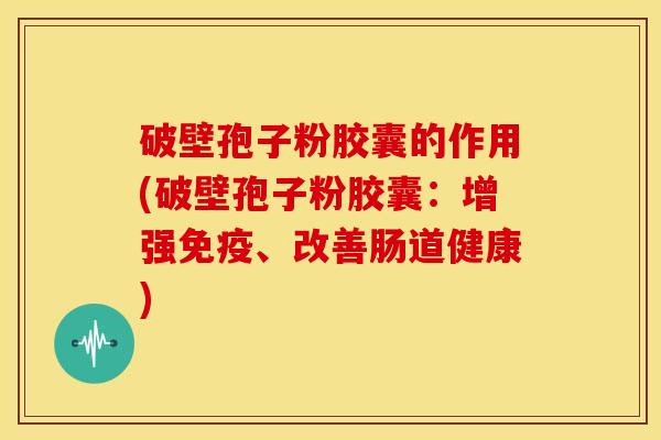 破壁孢子粉胶囊的作用(破壁孢子粉胶囊:增强免疫、改善肠道健康) 破壁孢子粉胶囊的作用(破壁孢子粉胶囊:增强免疫、改善肠道健康)