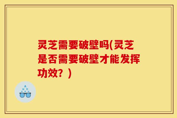 灵芝需要破壁吗(灵芝是否需要破壁才能发挥功效？)