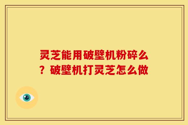 灵芝能用破壁机粉碎么?破壁机打灵芝怎么做 灵芝能用破壁机粉碎么?破壁机打灵芝怎么做
