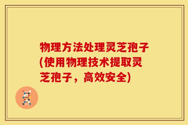 物理方法处理灵芝孢子(使用物理技术提取灵芝孢子,高效安全) 物理方法处理灵芝孢子(使用物理技术提取灵芝孢子,高效安全)