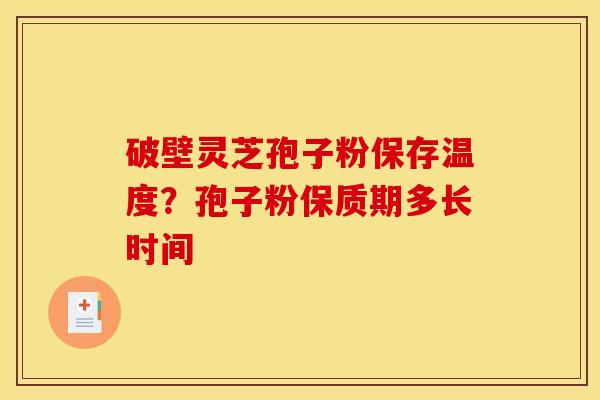 破壁灵芝孢子粉保存温度?孢子粉保质期多长时间 破壁灵芝孢子粉保存温度?孢子粉保质期多长时间