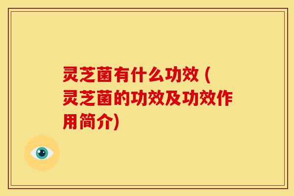 灵芝菌有什么功效 (灵芝菌的功效及功效作用简介) 灵芝菌有什么功效 (灵芝菌的功效及功效作用简介)