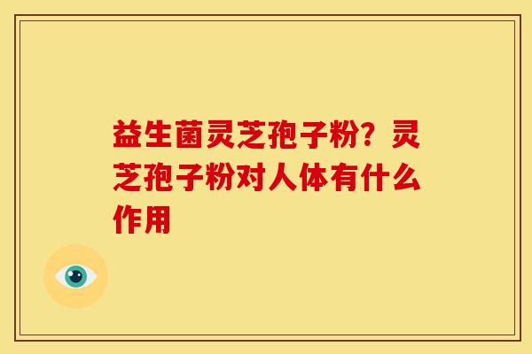 益生菌灵芝孢子粉?灵芝孢子粉对人体有什么作用 益生菌灵芝孢子粉?灵芝孢子粉对人体有什么作用