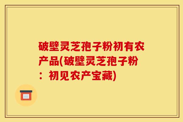破壁灵芝孢子粉初有农产品(破壁灵芝孢子粉:初见农产宝藏) 破壁灵芝孢子粉初有农产品(破壁灵芝孢子粉:初见农产宝藏)