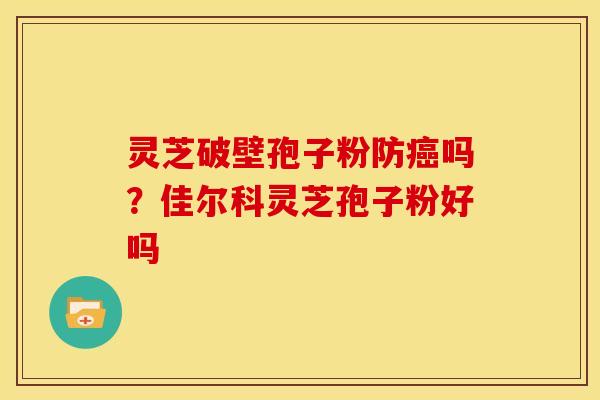 灵芝破壁孢子粉防吗?佳尔科灵芝孢子粉好吗 灵芝破壁孢子粉防吗?佳尔科灵芝孢子粉好吗