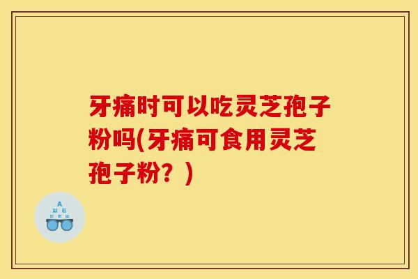 牙痛时可以吃灵芝孢子粉吗(牙痛可食用灵芝孢子粉?) 牙痛时可以吃灵芝孢子粉吗(牙痛可食用灵芝孢子粉?)