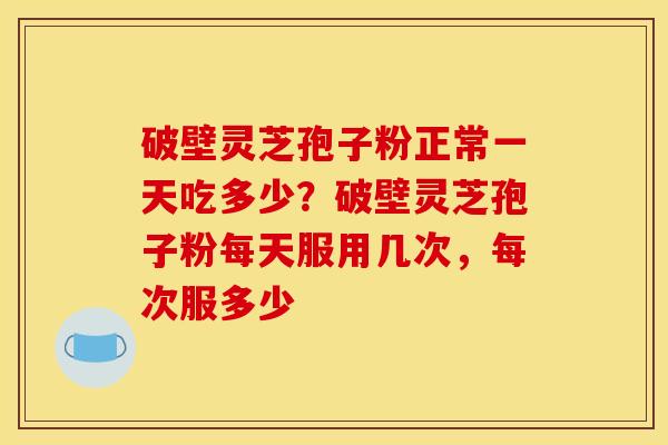 破壁灵芝孢子粉正常一天吃多少?破壁灵芝孢子粉每天服用几次,每次服多少 破壁灵芝孢子粉正常一天吃多少?破壁灵芝孢子粉每天服用几次,每次服多少