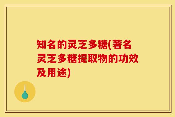 知名的灵芝多糖(著名灵芝多糖提取物的功效及用途) 知名的灵芝多糖(著名灵芝多糖提取物的功效及用途)