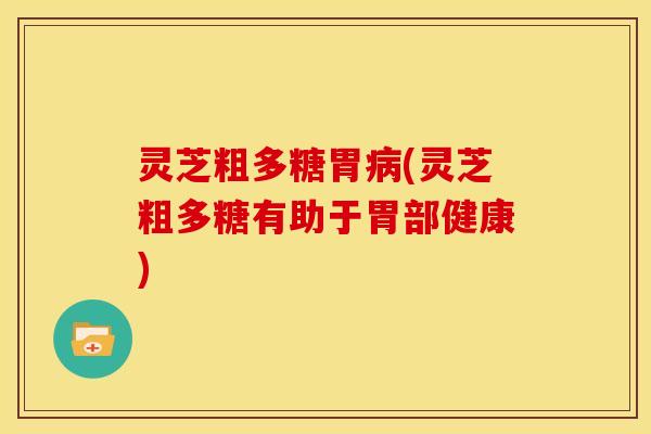 灵芝粗多糖胃(灵芝粗多糖有助于胃部健康) 灵芝粗多糖胃(灵芝粗多糖有助于胃部健康)